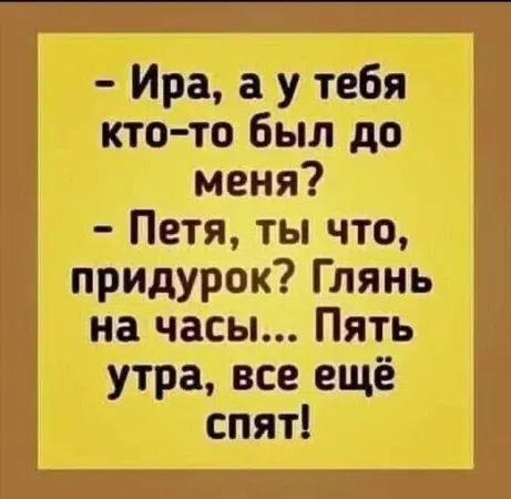 - Ира, а у тебя кто-то был до меня? - Петя, ты что, придурок? Глянь на часы... Пять утра, все ещё спят!