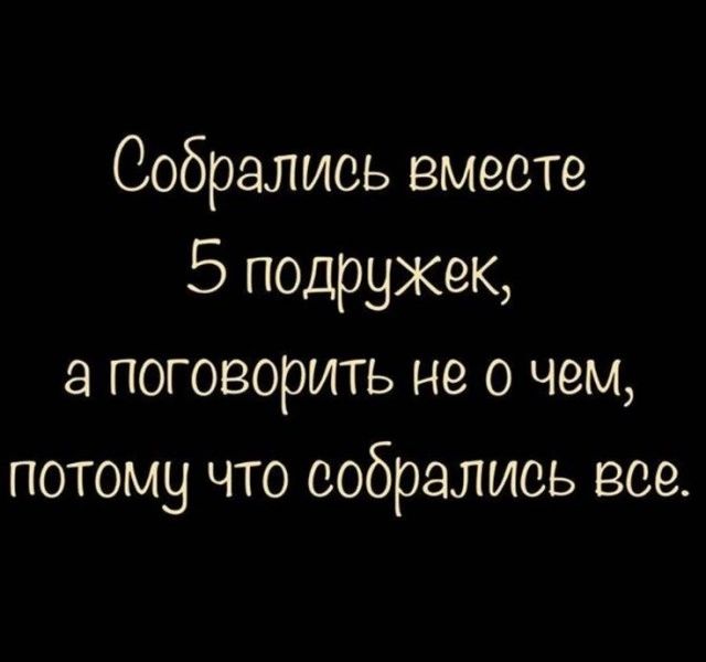 Собрались вместе 5 подружек, а поговорить не о чем, потому что собрались все.