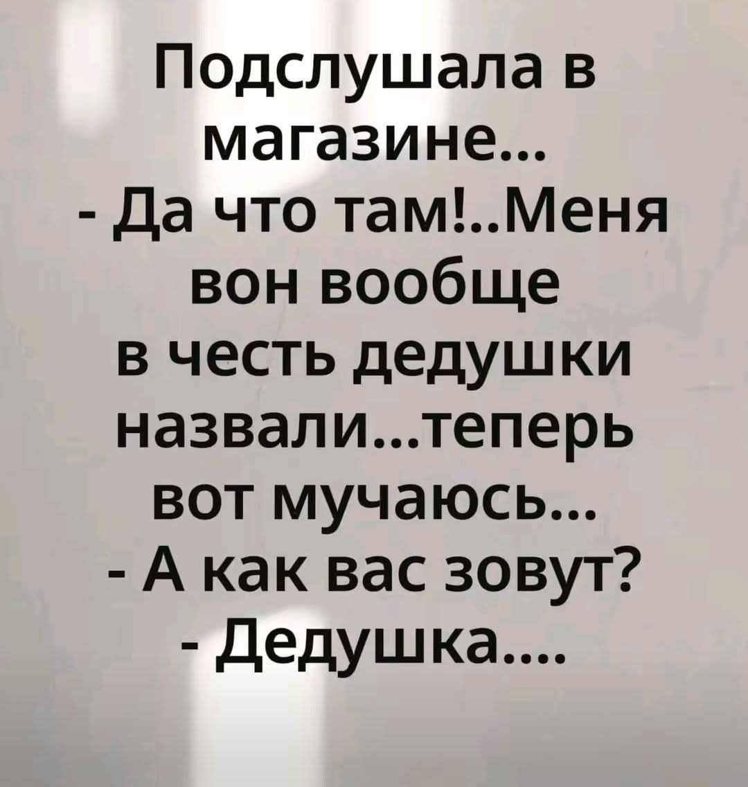 Подслушала в магазине... - Да что там!..Меня вон вообще в честь дедушки назвали...теперь вот мучаюсь... - А как вас зовут? - Дедушка....