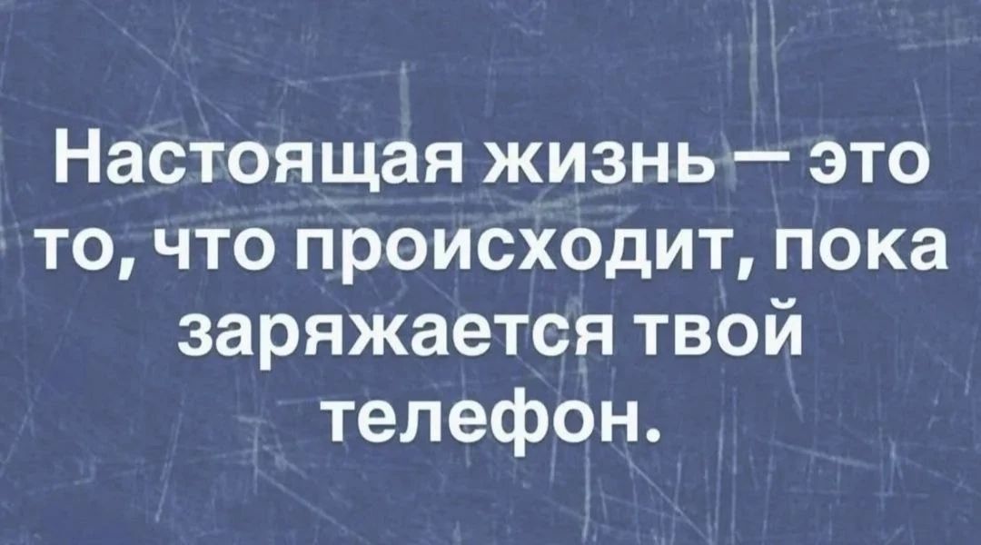 Настоящая жизнь — это то, что происходит, пока заряжается твой телефон.
