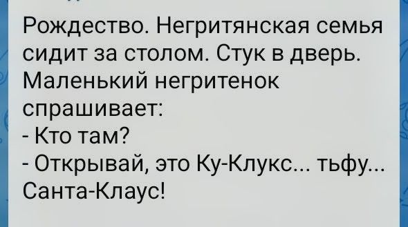 Рождество. Негритянская семья сидит за столом. Стук в дверь. Маленький негритенок спрашивает: - Кто там? - Открывай, это Ку-Клукс... тьфу... Санта-Клаус!