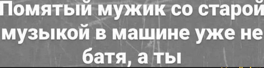 Помятый мужик со старой музыкой в машине уже не батя, а ты