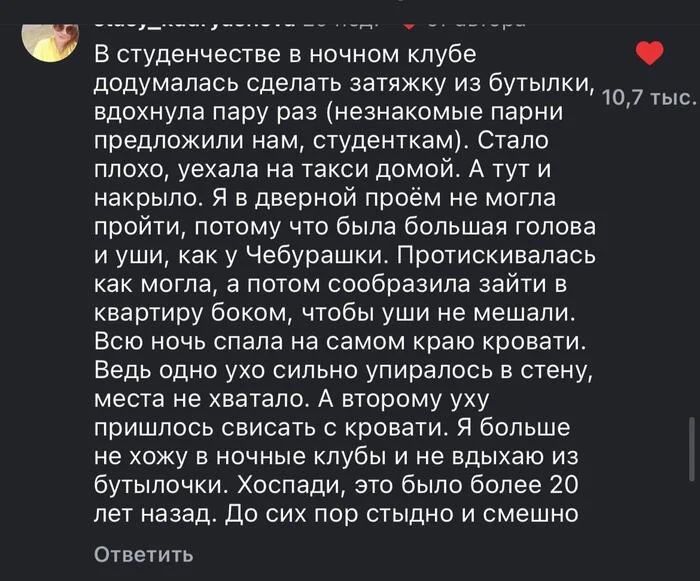 В студенчестве в ночном клубе додумалась сделать затяжку из бутылки, вдохнула пару раз (незнакомые парни предложили нам, студенткам). Стало плохо, уехала на такси домой. А тут и накрыло. Я в дверной проём не могла пройти, потому что была большая голова и уши, как у Чебурашки. Протискивалась как могла, а потом сообразила зайти в квартиру боком,