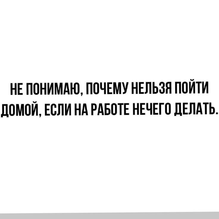 НЕ ПОНИМАЮ, ПОЧЕМУ НЕЛЬЗЯ ПОЙТИ ДОМОЙ, ЕСЛИ НА РАБОТЕ НЕЧЕГО ДЕЛАТЬ.