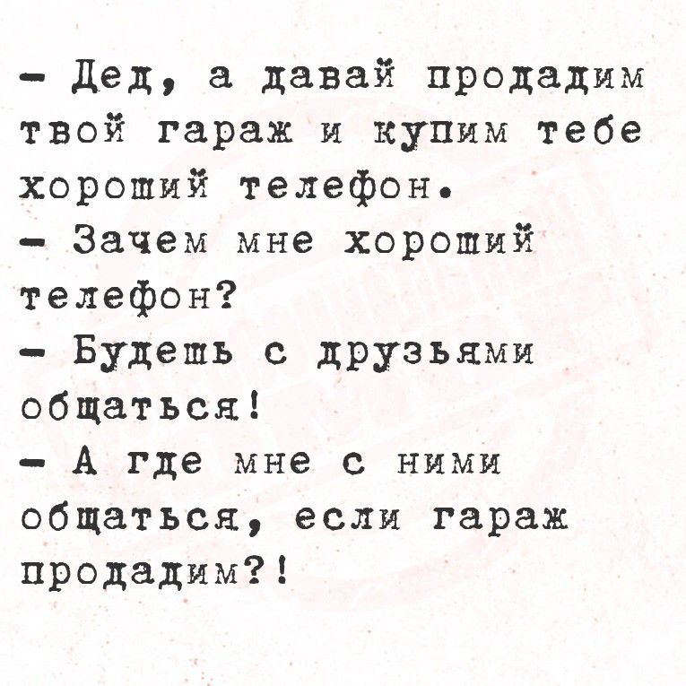 Дед, а давай продадим твой гараж и купим тебе хороший телефон. Зачем мне хороший телефон? Будешь с друзьями общаться! А где мне с ними общаться, если гараж продадим?!