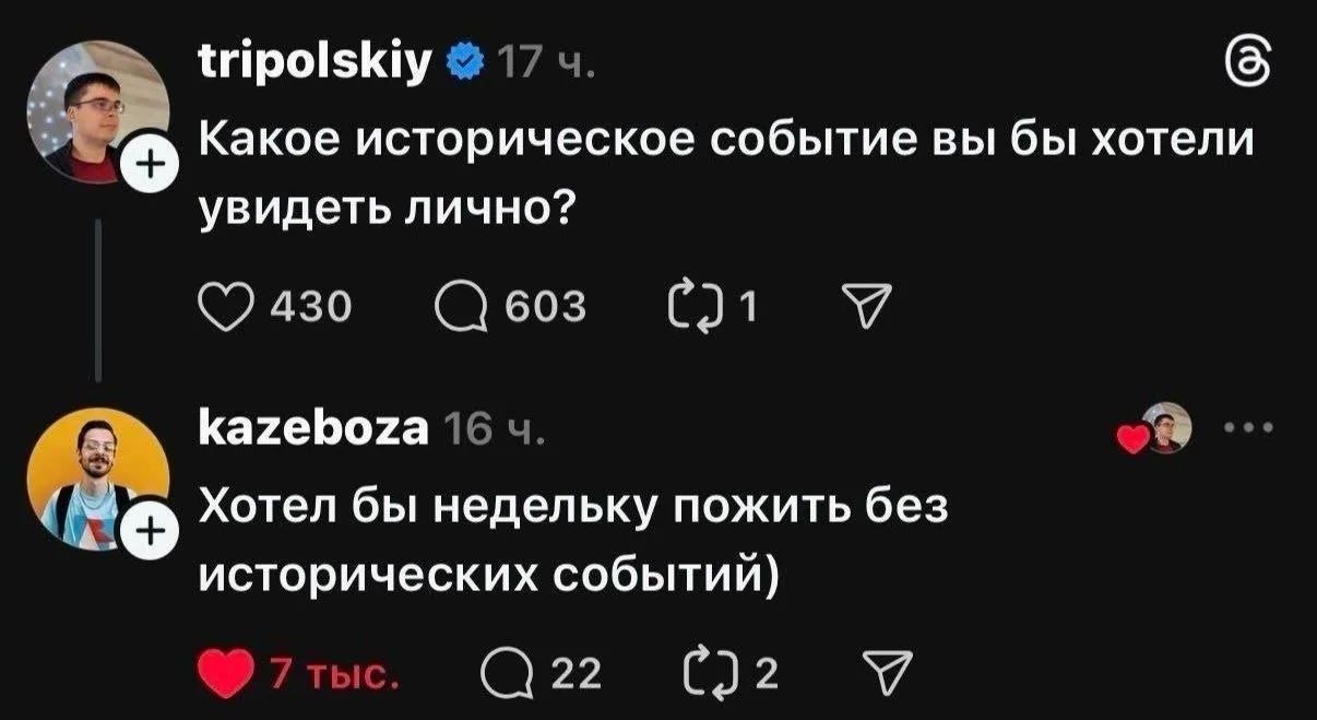 tripolskiy 17 ч. Какое историческое событие вы бы хотели увидеть лично? kazeboza 16 ч. Хотел бы недельку пожить без исторических событий)