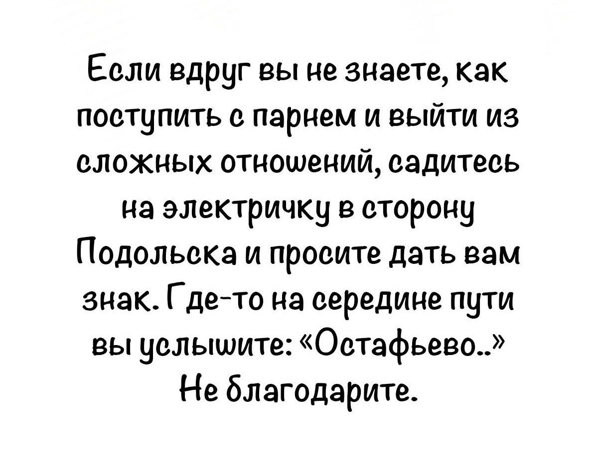 Если вдруг вы не знаете, как поступить с парнем и выйти из сложных отношений, садитесь на электричку в сторону Подольска и просите дать вам знак. Где-то на середине пути вы услышите: «Остафьево..» Не благодарите.