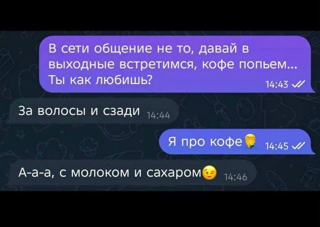 В сети общение не то, давай в выходные встретимся, кофе попьем... Ты как любишь? За волосы и сзади Я про кофе А-а-а, с молоком и сахаром 😉
