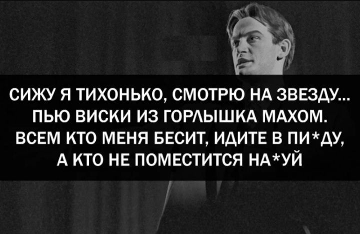 СИЖУ Я ТИХОНЬКО, СМОТРЮ НА ЗВЕЗДУ... ПЬЮ ВИСКИ ИЗ ГОРЛЫШКА МАХОМ. ВСЕМ КТО МЕНЯ БЕСИТ, ИДИТЕ В ПИ*ДУ, А КТО НЕ ПОМЕСТИТСЯ НА*УЙ