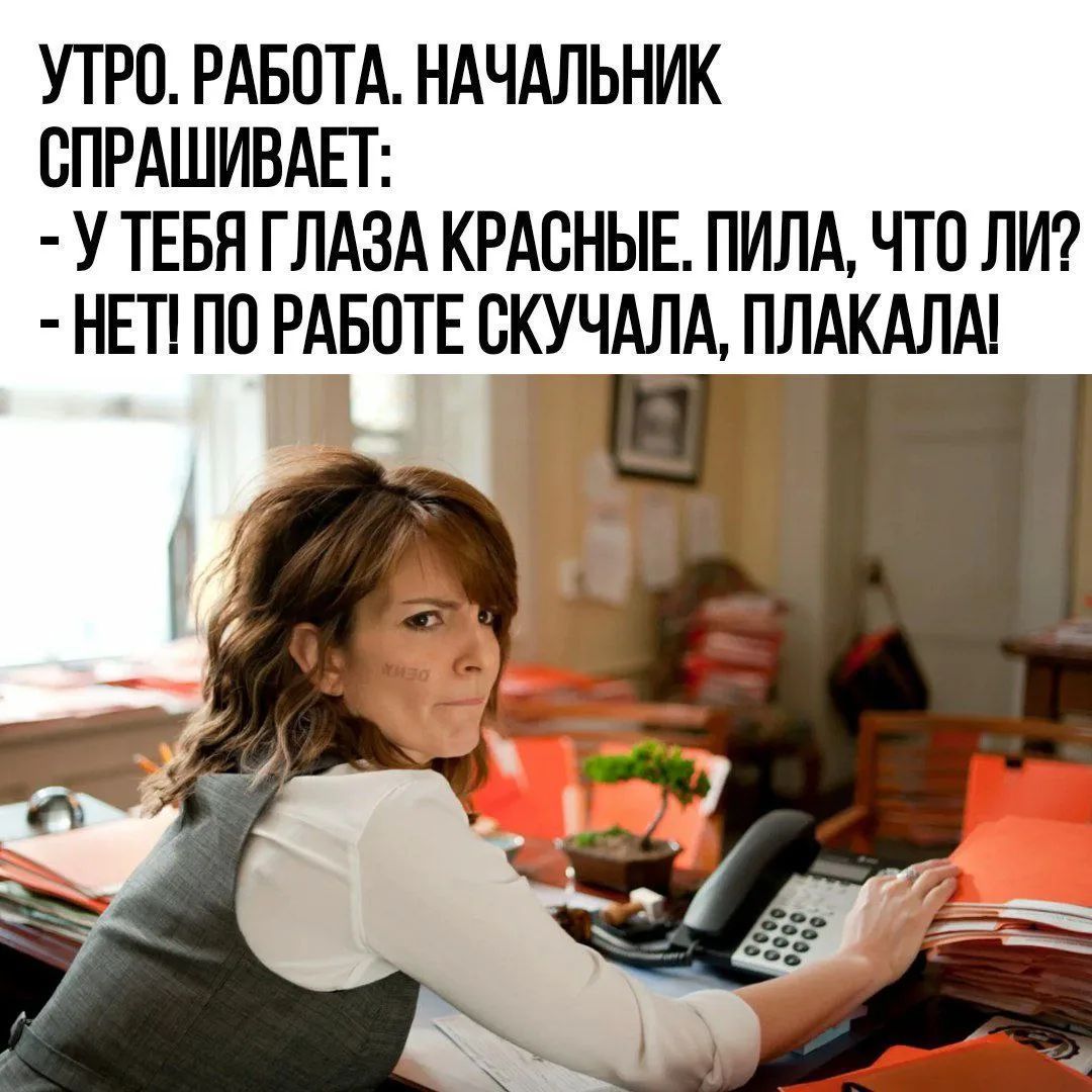 УТРО. РАБОТА. НАЧАЛЬНИК СПРАШИВАЕТ: - У ТЕБЯ ГЛАЗА КРАСНЫЕ. ПИЛА, ЧТО ЛИ? - НЕТ! ПО РАБОТЕ СКУЧАЛА, ПЛАКАЛА!