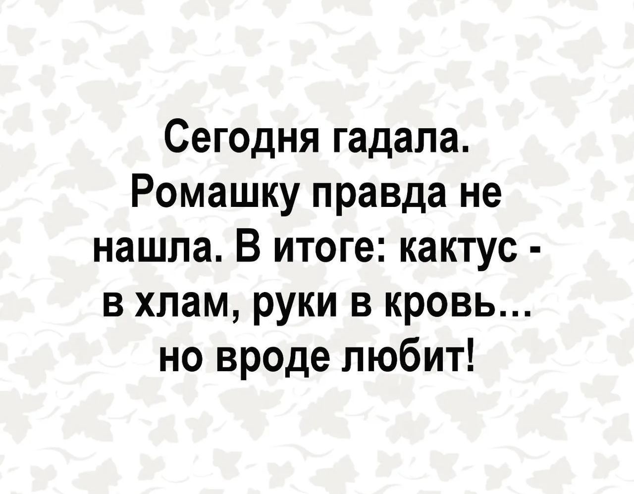 Сегодня гадала. Ромашку правда не нашла. В итоге: кактус - в хлам, руки в кровь... но вроде любит!
