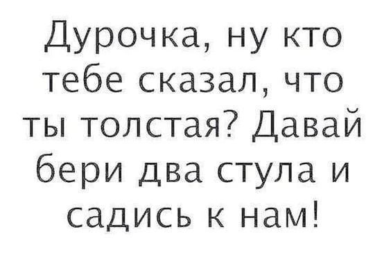 Дурочка, ну кто тебе сказал, что ты толстая? Давай бери два стула и садись к нам!