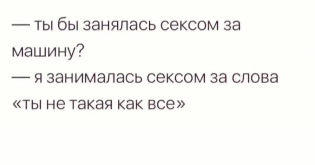 — ты бы занялась сексом за машину?
— я занималась сексом за слова «ты не такая как все»