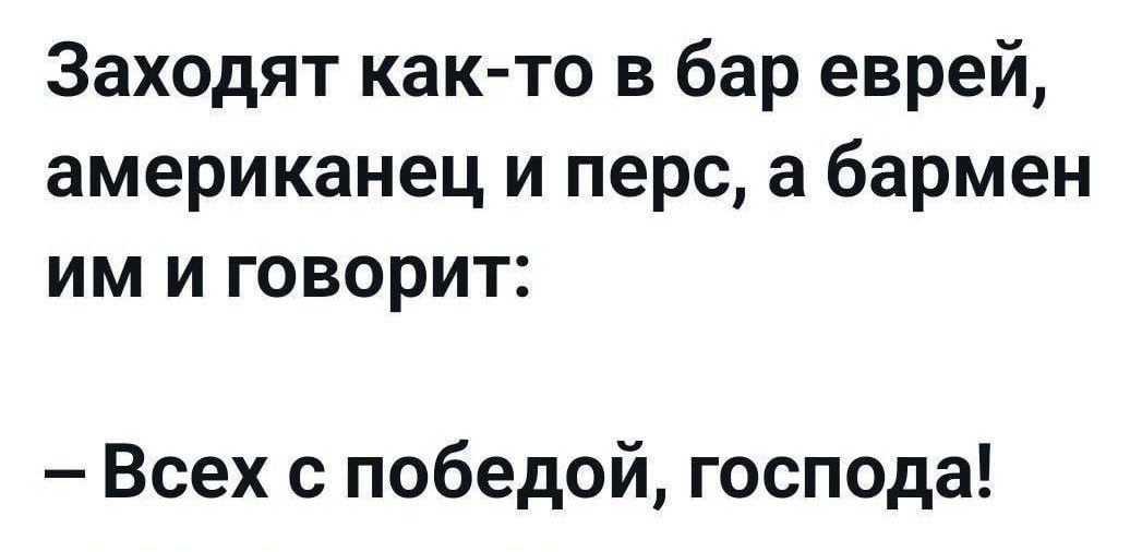 Заходят как-то в бар еврей, американец и перс, а бармен им и говорит: – Всех с победой, господа!