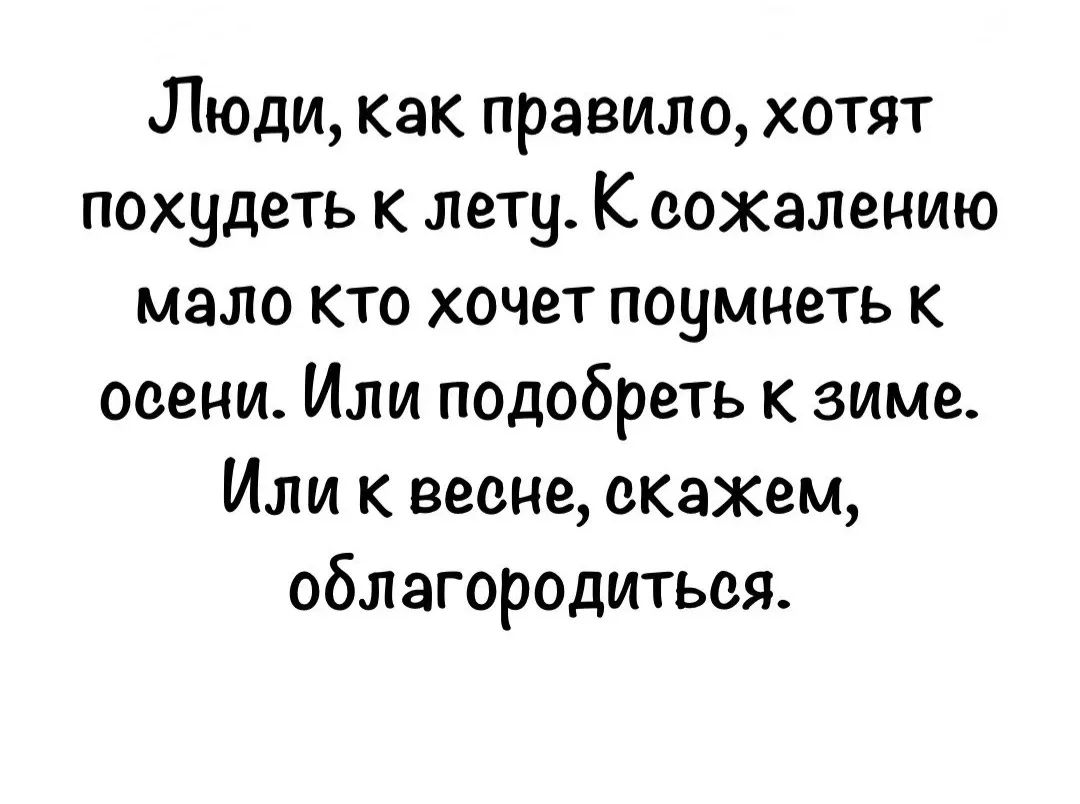 Люди, как правило, хотят похудеть к лету. К сожалению мало кто хочет поумнеть к осени. Или подобреть к зиме. Или к весне, скажем, облагородиться.
