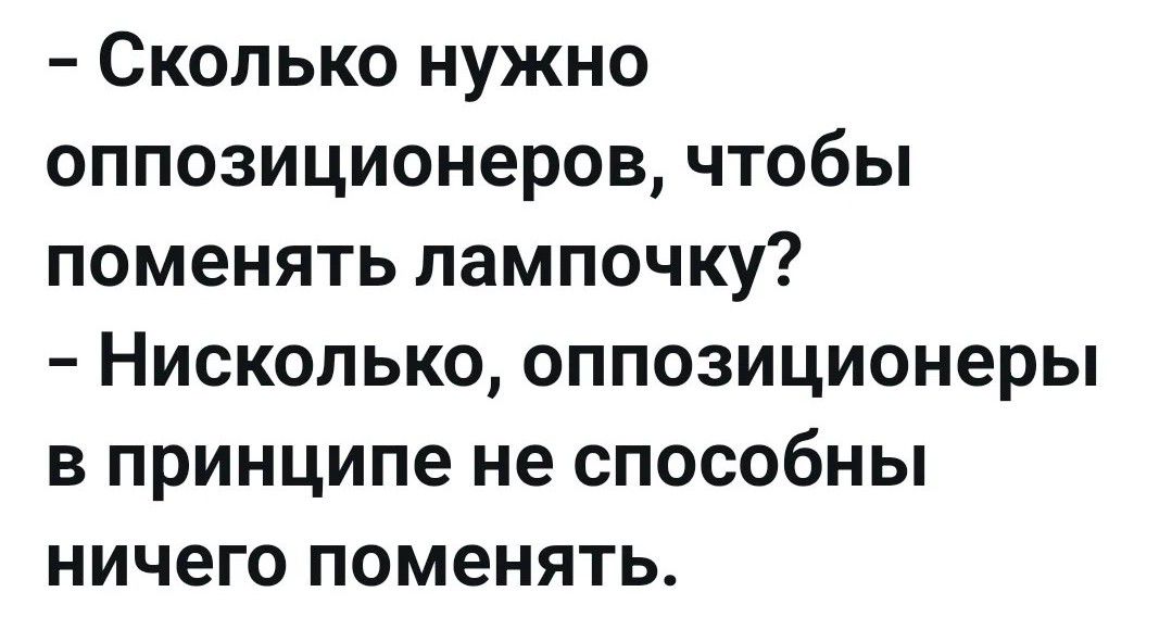 Сколько нужно оппозиционеров, чтобы поменять лампочку? - Нисколько, оппозиционеры в принципе не способны ничего поменять.