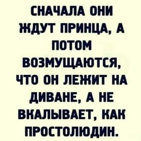 СНАЧАЛА ОНИ ЖДУТ ПРИНЦА, А ПОТОМ ВОЗМУЩАЮТСЯ, ЧТО ОН ЛЕЖИТ НА ДИВАНЕ, А НЕ ВКАЛЫВАЕТ, КАК ПРОСТОЛЮДИН.