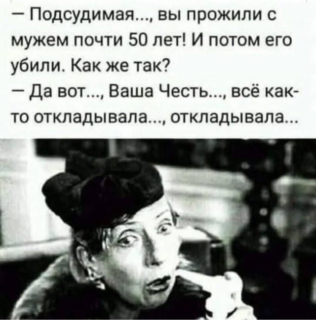 — Подсудимая..., вы прожили с мужем почти 50 лет! И потом его убили. Как же так?
— Да вот..., Ваша Честь..., всё как-то откладывала..., откладывала...