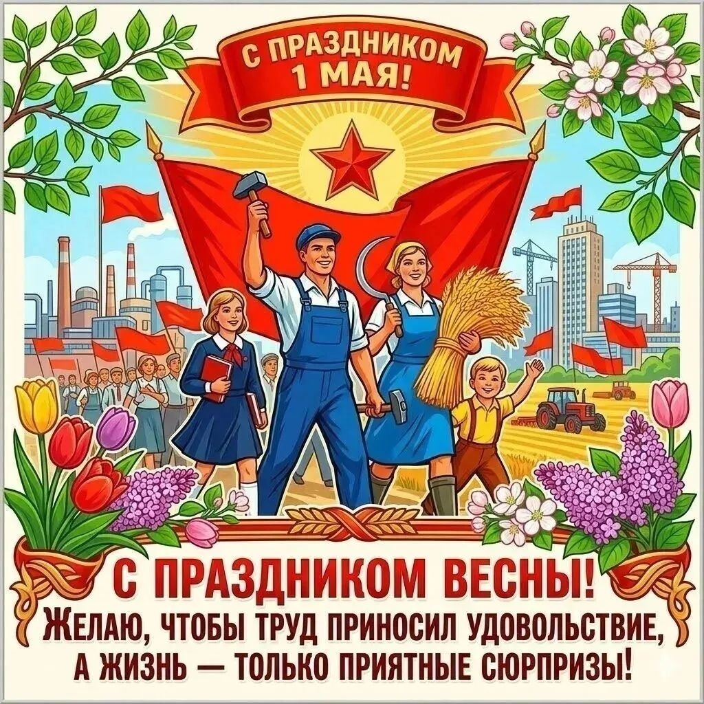 С ПРАЗДНИКОМ 1 МАЯ! С ПРАЗДНИКОМ ВЕСНЫ! ЖЕЛАЮ, ЧТОБЫ ТРУД ПРИНОСИЛ УДОВОЛЬСТВИЕ, А ЖИЗНЬ — ТОЛЬКО ПРИЯТНЫЕ СЮРПРИЗЫ!