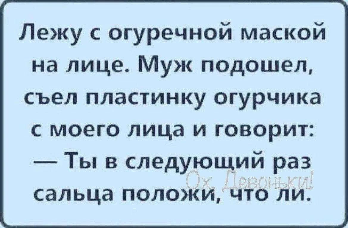 Лежу с огуречной маской на лице. Муж подошел, съел пластинку огурчика с моего лица и говорит: — Ты в следующий раз сальца положи, что ли. Ох, Девоньки!