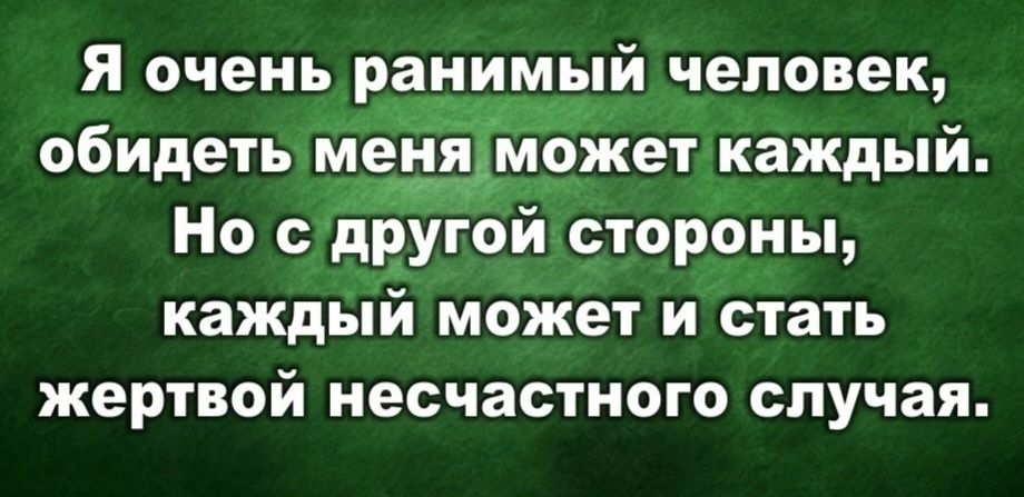 Я очень ранимый человек, обидеть меня может каждый. Но с другой стороны, каждый может и стать жертвой несчастного случая.