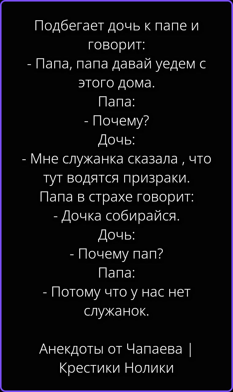 Подбегает дочь к папе и говорит: - Папа, папа давай уедем с этого дома. Папа: - Почему? Дочь: - Мне служанка сказала , что тут водятся призраки. Папа в страхе говорит: - Дочка собирайся. Дочь: - Почему пап? Папа: - Потому что у нас нет служанок. Анекдоты от Чапаева | Крестики Нолики
