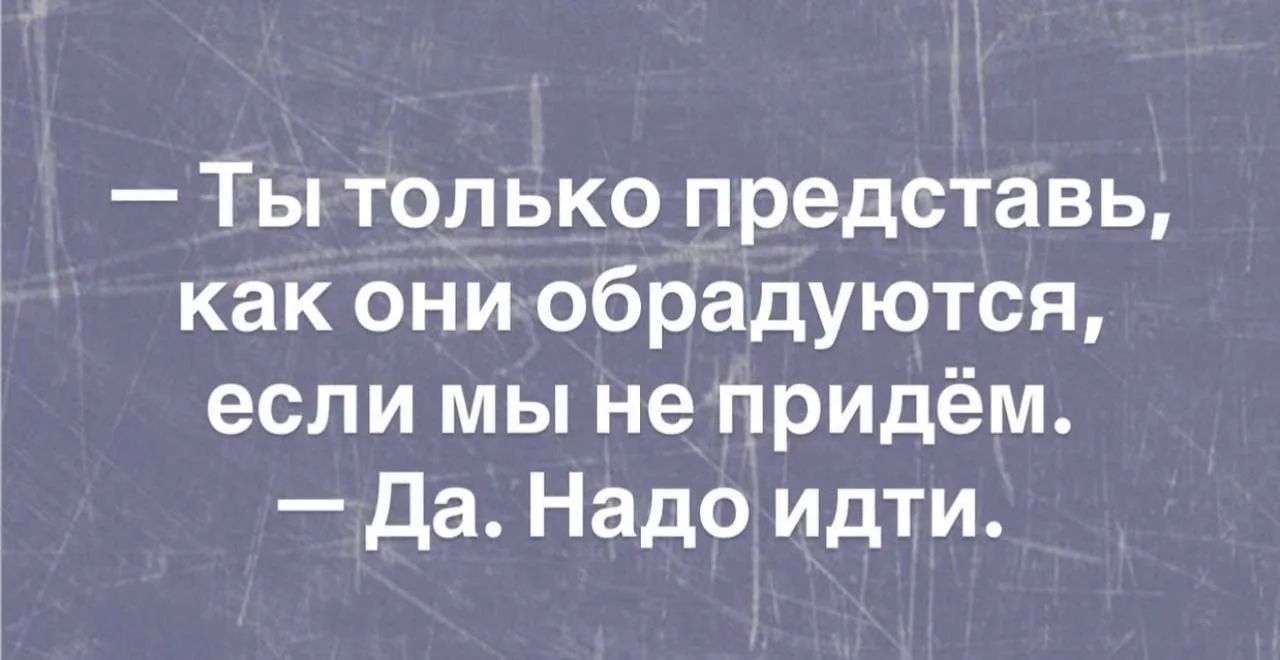 — Ты только представь, как они обрадуются, если мы не придём. — Да. Надо идти.