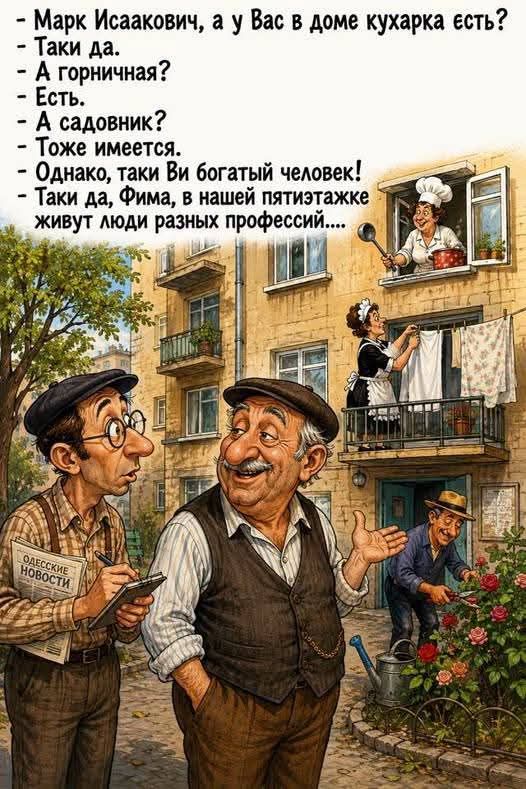 Марк Исаакович, а у Вас в доме кухарка есть? - Таки да. - А горничная? - Есть. - А садовник? - Тоже имеется. - Однако, таки Ви богатый человек! - Таки да, Фима, в нашей пятиэтажке живут люди разных профессий....