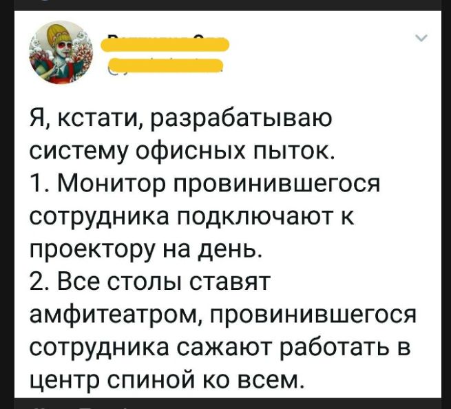 Я, кстати, разрабатываю систему офисных пыток. 1. Монитор провинившегося сотрудника подключают к проектору на день. 2. Все столы ставят амфитеатром, провинившегося сотрудника сажают работать в центр спиной ко всем.