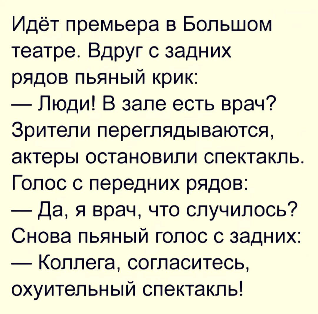 Идёт премьера в Большом театре. Вдруг с задних рядов пьяный крик: — Люди! В зале есть врач? Зрители переглядываются, актеры остановили спектакль. Голос с передних рядов: — Да, я врач, что случилось? Снова пьяный голос с задних: — Коллега, согласитесь, охуительный спектакль!