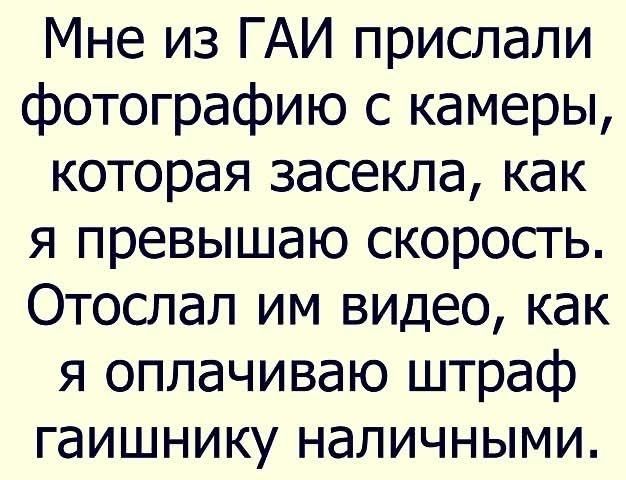 Мне из ГАИ прислали фотографию с камеры, которая засекла, как я превышаю скорость. Отослал им видео, как я оплачиваю штраф гаишнику наличными.
