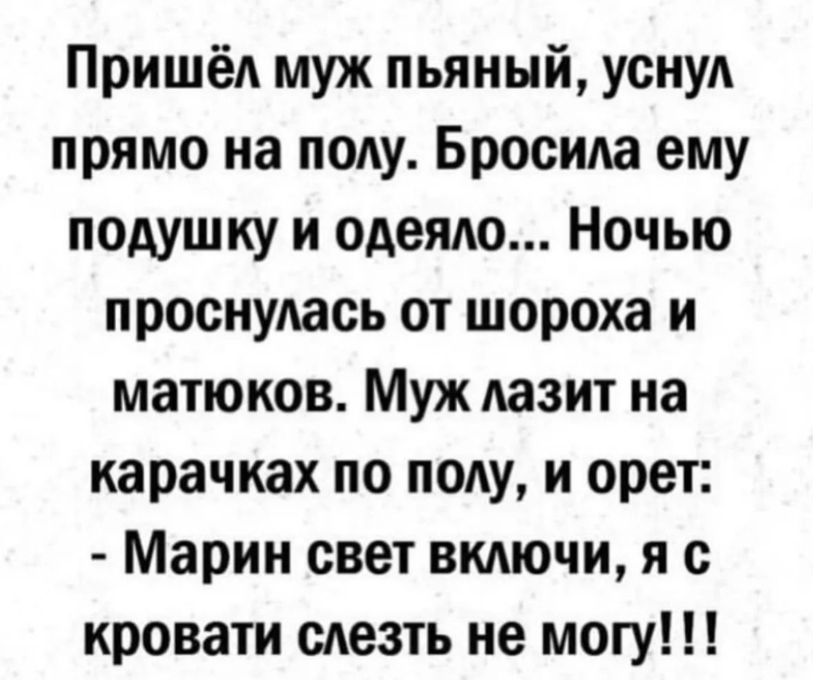 Пришёл муж пьяный, уснул прямо на полу. Бросила ему подушку и одеяло... Ночью проснулась от шороха и матюков. Муж лазит на карачках по полу, и орет: - Марин свет включи, я с кровати слезть не могу!!!