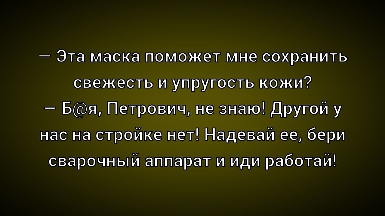 Эта маска поможет мне сохранить свежесть и упругость кожи? Б@я, Петрович, не знаю! Другой у нас на стройке нет! Надевай ее, бери сварочный аппарат и иди работай!