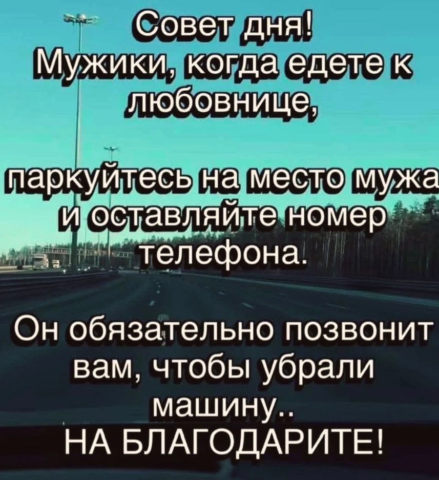 Совет дня! Мужики, когда едете к любовнице, паркуйтесь на место мужа и оставляйте номер телефона. Он обязательно позвонит вам, чтобы убрали машину.. НА БЛАГОДАРИТЕ!
