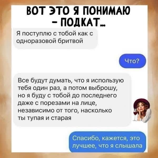 ВОТ ЭТО Я ПОНИМАЮ - ПОДКАТ... Я поступлю с тобой как с одноразовой бритвой Что? Все будут думать, что я использую тебя один раз, а потом выброшу, но я буду с тобой до последнего даже с порезами на лице, независимо от того, насколько ты тупая и старая Спасибо, кажется, это лучшее, что я слышала