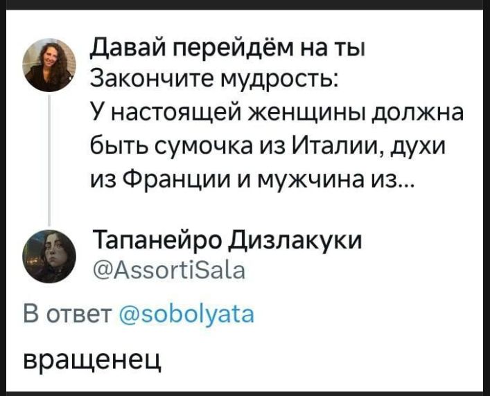 Давай перейдём на ты. Закончите мудрость: У настоящей женщины должна быть сумочка из Италии, духи из Франции и мужчина из... Тапанейро Дизлакуки @AssortiSala В ответ @sobolyata вращенец