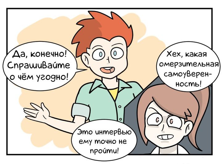 Да, конечно! Спрашивайте о чём угодно! Хех, какая омерзительная самоуверенность! Это интервью ему точно не пройти!
