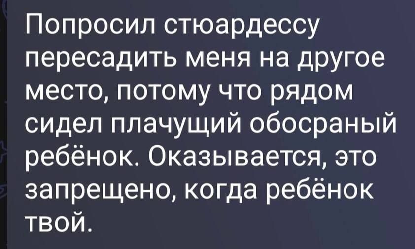 Попросил стюардессу пересадить меня на другое место, потому что рядом сидел плачущий обосраный ребёнок. Оказывается, это запрещено, когда ребёнок твой.