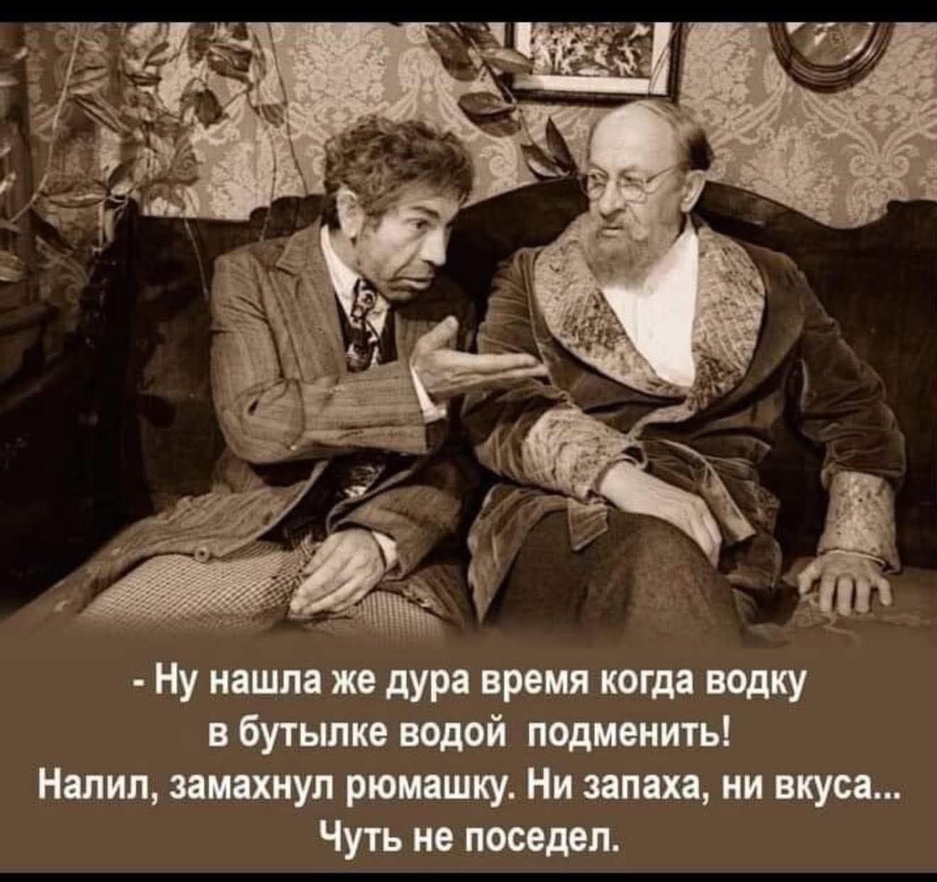  - Ну нашла же дура время когда водку в бутылке водой подменить! Налил, замахнул рюмашку. Ни запаха, ни вкуса... Чуть не поседел.
