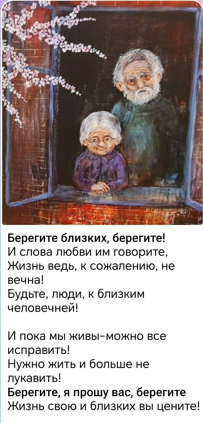 Берегите близких, берегите! И слова любви им говорите, Жизнь ведь, к сожалению, не вечна! Будьте, люди, к близким человечней! И пока мы живы-можно все исправить! Нужно жить и больше не лукавить! Берегите, я прошу вас, берегите Жизнь свою и близких вы цените!