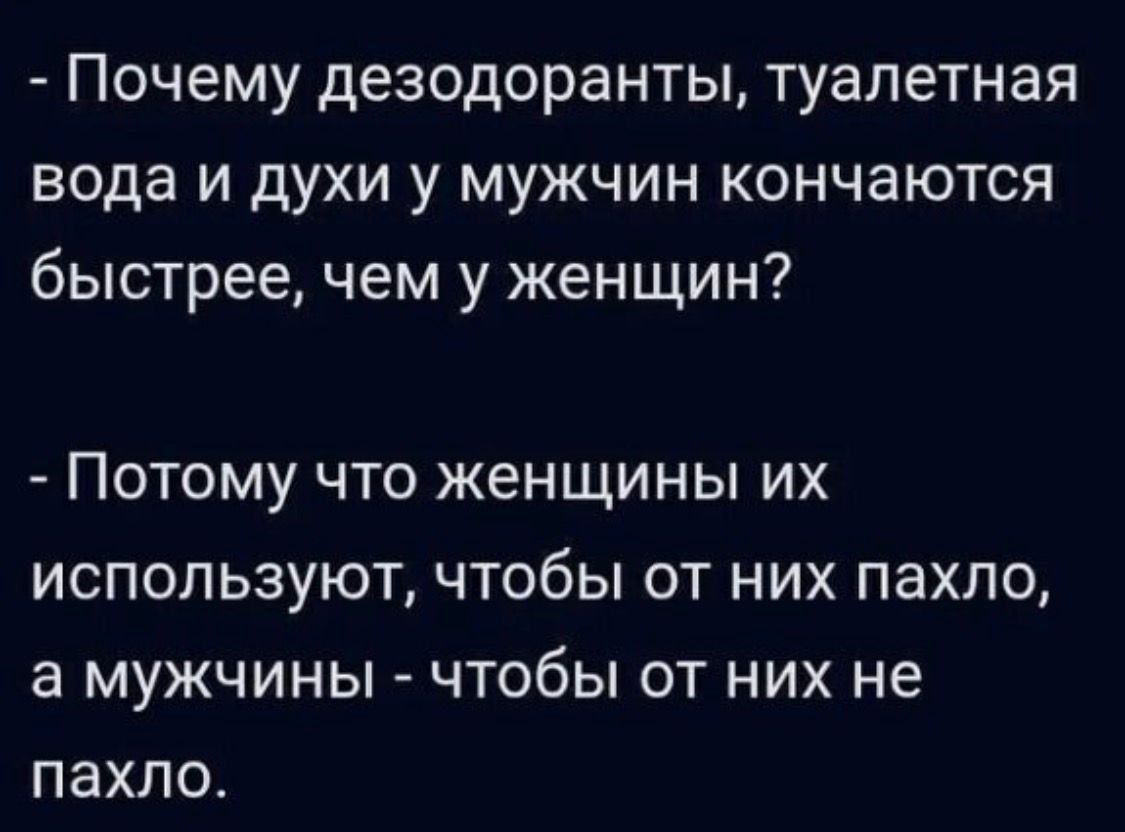 Почему дезодоранты, туалетная вода и духи у мужчин кончаются быстрее, чем у женщин? Потому что женщины их используют, чтобы от них пахло, а мужчины - чтобы от них не пахло.