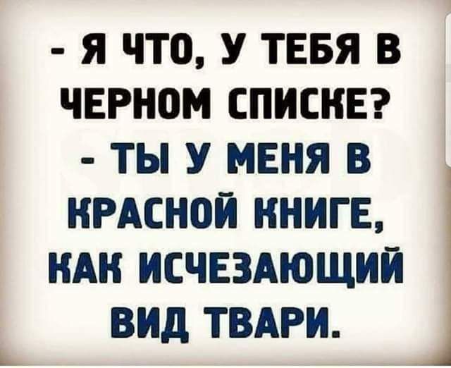 - Я что, у тебя в черном списке?
- Ты у меня в Красной книге, как исчезающий вид твари.