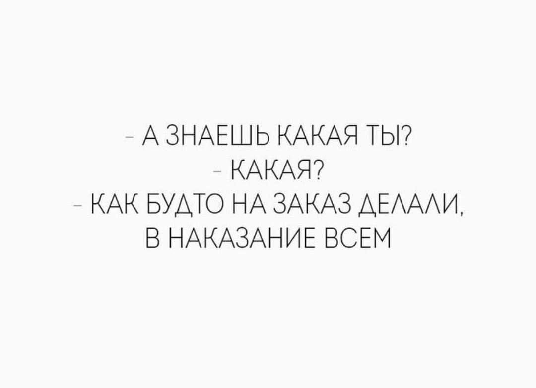 А знаешь какая ты? Какая? Как будто на заказ делали, в наказание всем.