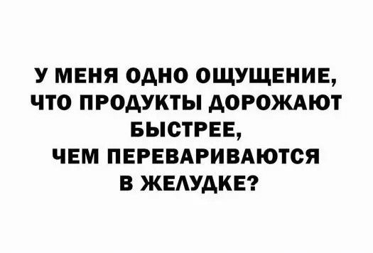 У меня одно ощущение, что продукты дорожают быстрее, чем перевариваются в желудке?