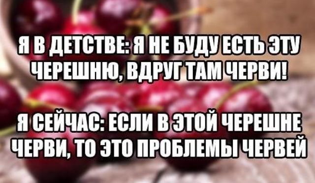 Я В ДЕТСТВЕ: Я НЕ БУДУ ЕСТЬ ЭТУ ЧЕРЕШНЮ, ВДРУГ ТАМ ЧЕРВИ! Я СЕЙЧАС: ЕСЛИ В ЭТОЙ ЧЕРЕШНЕ ЧЕРВИ, ТО ЭТО ПРОБЛЕМЫ ЧЕРВЕЙ