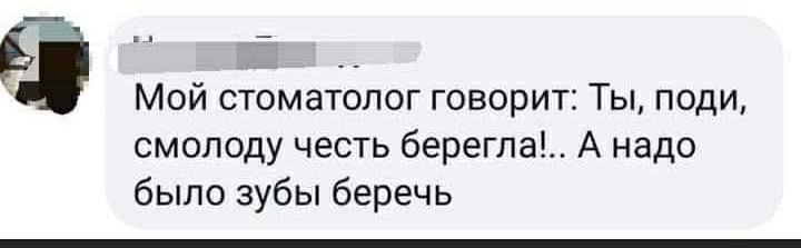 Мой стоматолог говорит: Ты, поди, смолоду честь берегла!.. А надо было зубы беречь