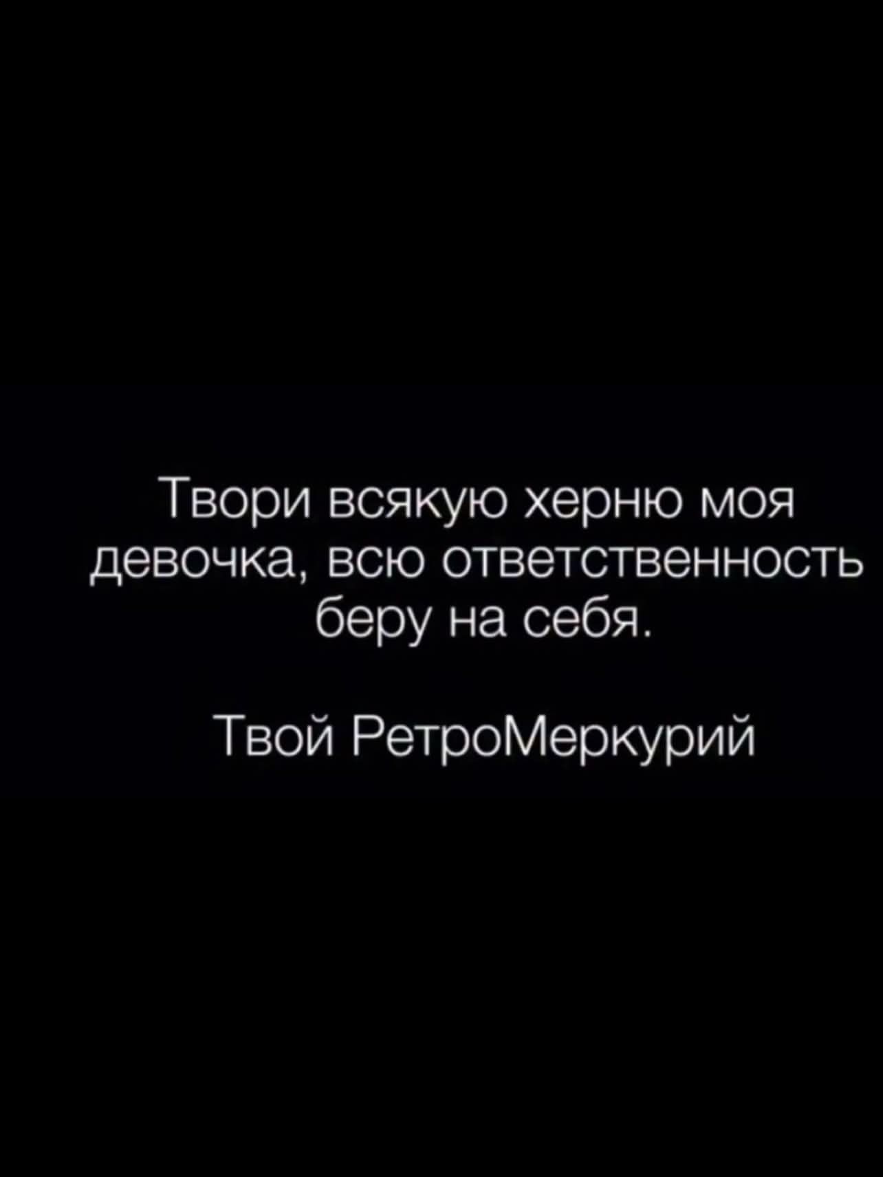 Твори всякую херню моя девочка, всю ответственность беру на себя. Твой РетроМеркурий
