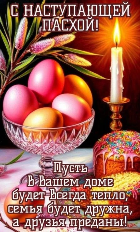 С НАСТУПАЮЩЕЙ ПАСХОЙ! Пусть в Вашем доме будет всегда тепло, семья будет дружна, а друзья преданы!