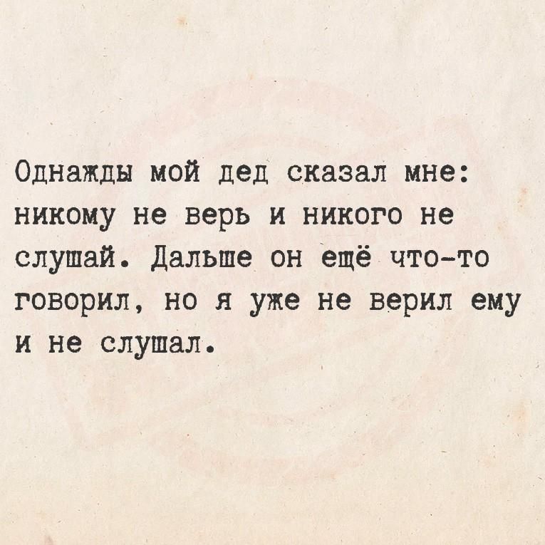 Однажды мой дед сказал мне: никому не верь и никого не слушай. Дальше он ещё что-то говорил, но я уже не верил ему и не слушал.