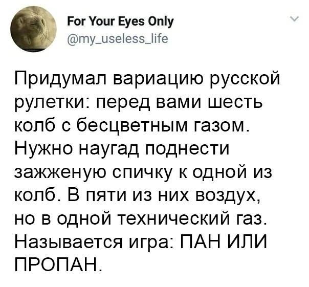 For Your Eyes Only @my_useless_life Придумал вариацию русской рулетки: перед вами шесть колб с бесцветным газом. Нужно наугад поднести зажженную спичку к одной из колб. В пяти из них воздух, но в одной технический газ. Называется игра: ПАН или ПРОПАН.